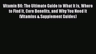 Read Vitamin B6: The Ultimate Guide to What It Is Where to Find It Core Benefits and Why You