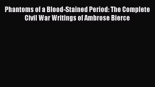 Read Phantoms of a Blood-Stained Period: The Complete Civil War Writings of Ambrose Bierce