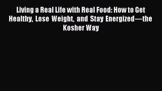 Download Living a Real Life with Real Food: How to Get Healthy Lose Weight and Stay Energized—the