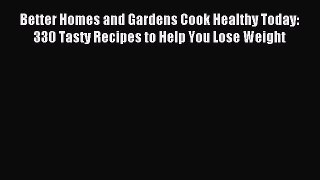 Read Better Homes and Gardens Cook Healthy Today: 330 Tasty Recipes to Help You Lose Weight
