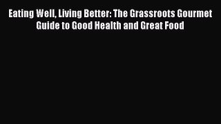 Read Eating Well Living Better: The Grassroots Gourmet Guide to Good Health and Great Food