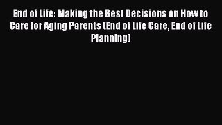 Read End of Life: Making the Best Decisions on How to Care for Aging Parents (End of Life Care