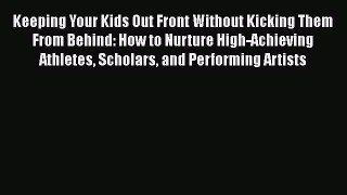 Read Book Keeping Your Kids Out Front Without Kicking Them From Behind: How to Nurture High-Achieving