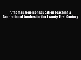 Read Book A Thomas Jefferson Education Teaching a Generation of Leaders for the Twenty-First