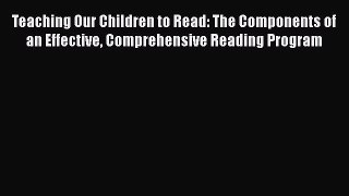 Read Book Teaching Our Children to Read: The Components of an Effective Comprehensive Reading