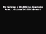 Read Book The Challenges of Gifted Children: Empowering Parents to Maximize Their Child's Potential