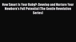 Read Book How Smart Is Your Baby?: Develop and Nurture Your Newborn's Full Potential (The Gentle