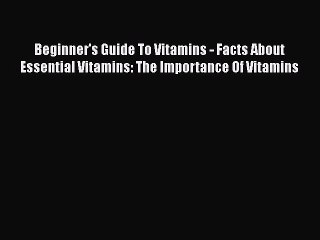 Read Beginner's Guide To Vitamins - Facts About Essential Vitamins: The Importance Of Vitamins