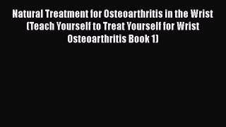 Read Natural Treatment for Osteoarthritis in the Wrist (Teach Yourself to Treat Yourself for