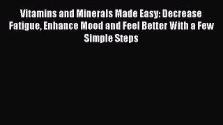 Download Vitamins and Minerals Made Easy: Decrease Fatigue Enhance Mood and Feel Better With