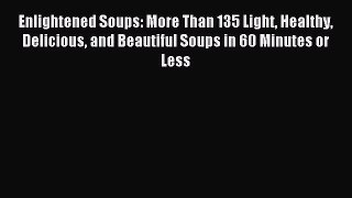 Read Enlightened Soups: More Than 135 Light Healthy Delicious and Beautiful Soups in 60 Minutes