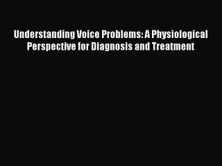 Read Understanding Voice Problems: A Physiological Perspective for Diagnosis and Treatment