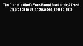 Read The Diabetic Chef's Year-Round Cookbook: A Fresh Approach to Using Seasonal Ingredients