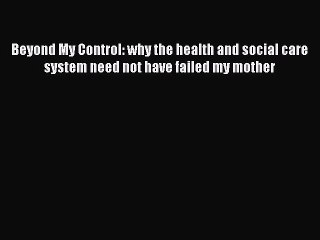 Read Beyond My Control: why the health and social care system need not have failed my mother