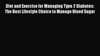 Read Diet and Exercise for Managing Type 2 Diabetes: The Best Lifestyle Choice to Manage Blood
