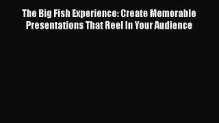 EBOOK ONLINE The Big Fish Experience: Create Memorable Presentations That Reel In Your Audience