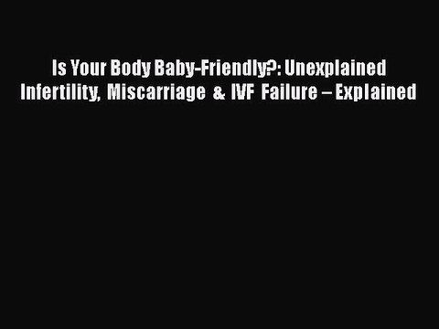 [PDF] Is Your Body Baby-Friendly?: Unexplained Infertility Miscarriage & IVF Failure â€“ Explained