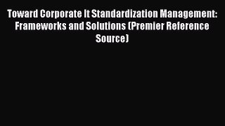 Read Toward Corporate It Standardization Management: Frameworks and Solutions (Premier Reference