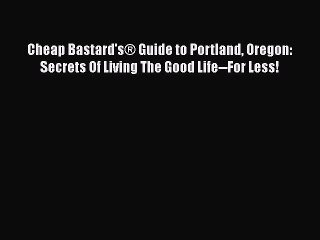 PDF Cheap Bastard'sÂ® Guide to Portland Oregon: Secrets Of Living The Good Life--For Less!