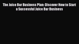 Read The Juice Bar Business Plan: Discover How to Start a Successful Juice Bar Business PDF