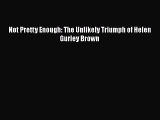 [PDF] Not Pretty Enough: The Unlikely Triumph of Helen Gurley Brown [Read] Full Ebook