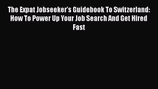 Download The Expat Jobseeker's Guidebook To Switzerland: How To Power Up Your Job Search And