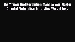 Download The Thyroid Diet Revolution: Manage Your Master Gland of Metabolism for Lasting Weight