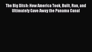 Download The Big Ditch: How America Took Built Ran and Ultimately Gave Away the Panama Canal