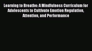 Download Learning to Breathe: A Mindfulness Curriculum for Adolescents to Cultivate Emotion