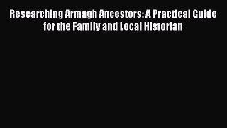 Read Researching Armagh Ancestors: A Practical Guide for the Family and Local Historian Ebook