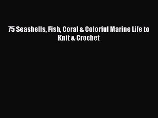 Read Books 75 Seashells Fish Coral & Colorful Marine Life to Knit & Crochet ebook textbooks