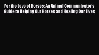 Read Books For the Love of Horses: An Animal Communicator's Guide to Helping Our Horses and