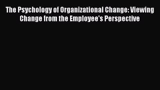 Read The Psychology of Organizational Change: Viewing Change from the Employee's Perspective