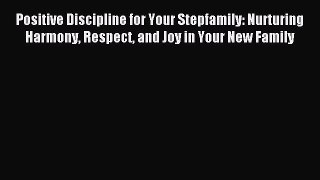 Read Positive Discipline for Your Stepfamily: Nurturing Harmony Respect and Joy in Your New
