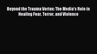 Read Beyond the Trauma Vortex: The Media's Role in Healing Fear Terror and Violence Ebook Online