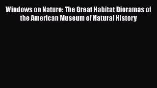 Read Books Windows on Nature: The Great Habitat Dioramas of the American Museum of Natural