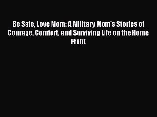 Download Be Safe Love Mom: A Military Mom's Stories of Courage Comfort and Surviving Life on