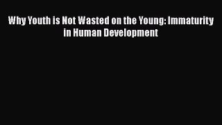 Read Why Youth is Not Wasted on the Young: Immaturity in Human Development Ebook Free