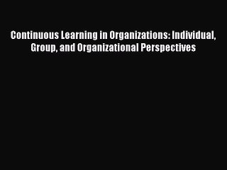 Read Continuous Learning in Organizations: Individual Group and Organizational Perspectives