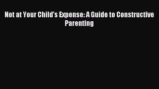 Read Not at Your Child's Expense: A Guide to Constructive Parenting Ebook Free