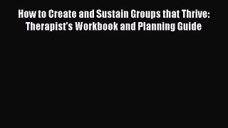Read How to Create and Sustain Groups that Thrive: Therapist's Workbook and Planning Guide