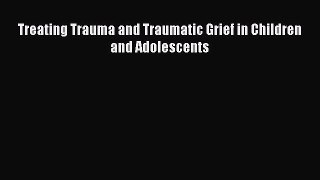 Read Treating Trauma and Traumatic Grief in Children and Adolescents PDF Free