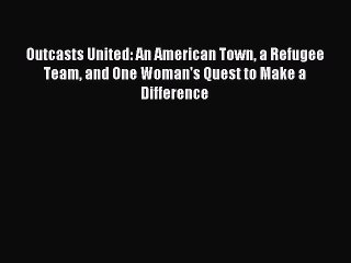 [Download] Outcasts United: An American Town a Refugee Team and One Woman's Quest to Make a
