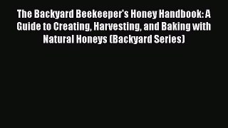 Read Books The Backyard Beekeeper's Honey Handbook: A Guide to Creating Harvesting and Baking