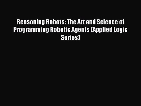 Read Reasoning Robots: The Art and Science of Programming Robotic Agents (Applied Logic Series)