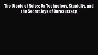 Read Book The Utopia of Rules: On Technology Stupidity and the Secret Joys of Bureaucracy Ebook