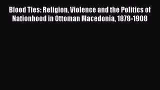 Read Book Blood Ties: Religion Violence and the Politics of Nationhood in Ottoman Macedonia