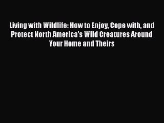 Read Books Living with Wildlife: How to Enjoy Cope with and Protect North America's Wild Creatures
