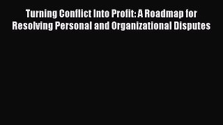 Read Turning Conflict Into Profit: A Roadmap for Resolving Personal and Organizational Disputes