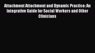 Read Attachment Attachment and Dynamic Practice: An Integrative Guide for Social Workers and